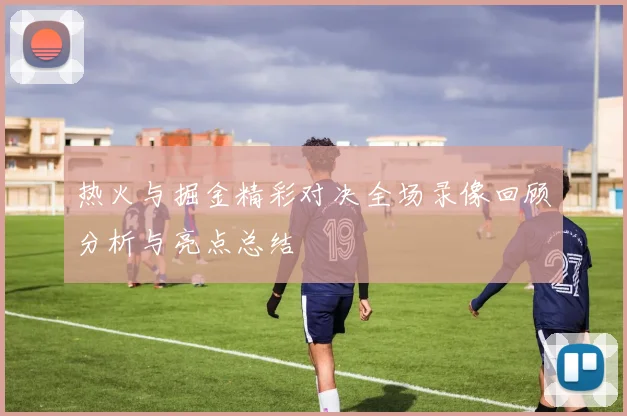 热火与掘金精彩对决全场录像回顾分析与亮点总结